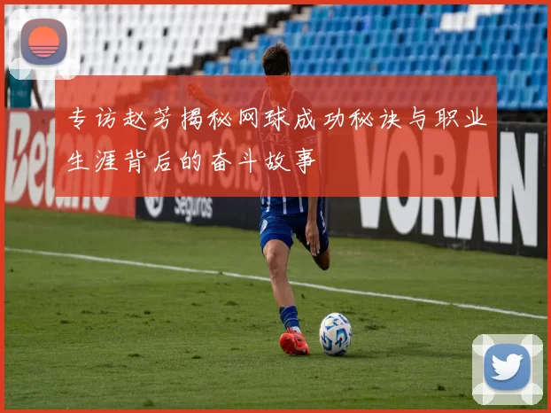 专访赵芳揭秘网球成功秘诀与职业生涯背后的奋斗故事