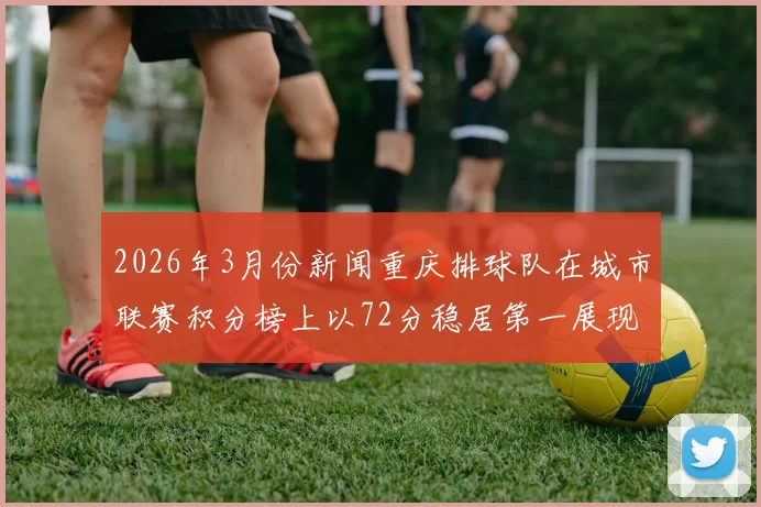 2026年3月份新闻重庆排球队在城市联赛积分榜上以72分稳居第一展现强劲实力