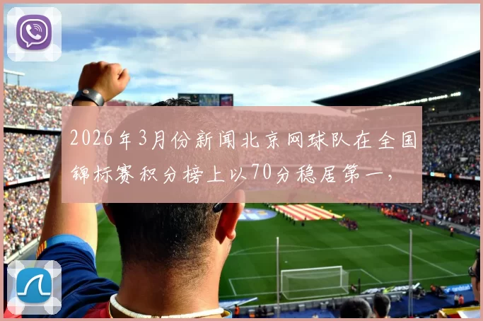 2026年3月份新闻北京网球队在全国锦标赛积分榜上以70分稳居第一，展现强劲实力
